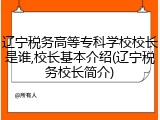 辽宁税务高等专科学校校长是谁,校长基本介绍(辽宁税务校长简介)