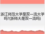 浙江师范大学是双一流大学吗?(浙师大是双一流吗)
