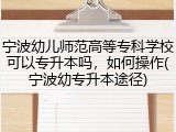 宁波幼儿师范高等专科学校可以专升本吗，如何操作(宁波幼专升本途径)