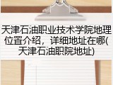 天津石油职业技术学院地理位置介绍，详细地址在哪(天津石油职院地址)