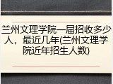兰州文理学院一届招收多少人，最近几年(兰州文理学院近年招生人数)