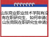 山东商业职业技术学院有没有在职研究生，如何申请(山东商院在职研究生申请)
