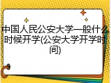 中国人民公安大学一般什么时候开学(公安大学开学时间)