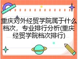重庆对外经贸学院属于什么档次，专业排行分析(重庆经贸学院档次排行)