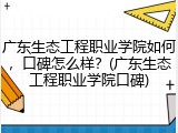 广东生态工程职业学院如何，口碑怎么样？(广东生态工程职业学院口碑)