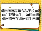 朔州师范高等专科学校有没有在职研究生，如何申请(朔州师专在职研究生申请)