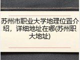 苏州市职业大学地理位置介绍，详细地址在哪(苏州职大地址)