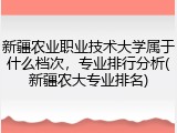 新疆农业职业技术大学属于什么档次，专业排行分析(新疆农大专业排名)