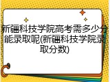 新疆科技学院高考需多少分能录取呢(新疆科技学院录取分数)