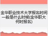 金华职业技术大学报名时间一般是什么时候(金华职大何时报名)