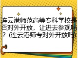 连云港师范高等专科学校是否对外开放，让进去参观吗？(连云港师专对外开放吗)