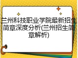 兰州科技职业学院最新招生简章深度分析(兰州招生简章解析)