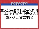 重庆公共运输职业学院如何申请在读间的创业无息贷款(创业无息贷款申请)