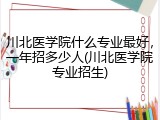 川北医学院什么专业最好，一年招多少人(川北医学院专业招生)