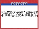 大连民族大学到毕业要花多少学费(大连民大学费总计)