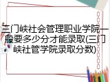 三门峡社会管理职业学院一般要多少分才能录取(三门峡社管学院录取分数)