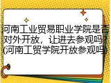 河南工业贸易职业学院是否对外开放，让进去参观吗？(河南工贸学院开放参观吗)
