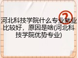 河北科技学院什么专业就业比较好，原因是啥(河北科技学院优势专业)