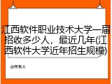 江西软件职业技术大学一届招收多少人，最近几年(江西软件大学近年招生规模)