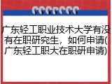 广东轻工职业技术大学有没有在职研究生，如何申请(广东轻工职大在职研申请)