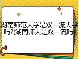 湖南师范大学是双一流大学吗?(湖南师大是双一流吗)