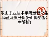 乐山职业技术学院最新招生简章深度分析(乐山职院招生解析)