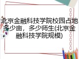 北京金融科技学院校园占地多少亩，多少师生(北京金融科技学院规模)