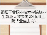 邵阳工业职业技术学院毕业生就业大致去向如何(邵工院毕业生去向)