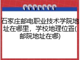 石家庄邮电职业技术学院地址在哪里，学校地理位置(邮院地址在哪)