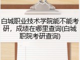 白城职业技术学院能不能考研，成绩在哪里查询(白城职院考研查询)