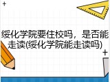 绥化学院要住校吗，是否能走读(绥化学院能走读吗)