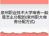 泉州职业技术大学宿舍一般是怎么分配的(泉州职大宿舍分配方式)