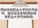 西安信息职业大学对外开放吗，能否进去参观(西安信息职业大学开放参观)