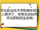 怀化职业技术学院每年招生人数多少，政策变动如何(怀化职院招生政策)