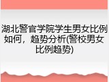湖北警官学院学生男女比例如何，趋势分析(警校男女比例趋势)