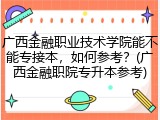 广西金融职业技术学院能不能专接本，如何参考？(广西金融职院专升本参考)
