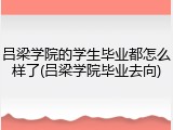 吕梁学院的学生毕业都怎么样了(吕梁学院毕业去向)