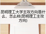 昆明理工大学主攻方向是什么，怎么样(昆明理工主攻方向)