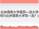 北京语言大学是双一流大学吗?(北京语言大学双一流？)