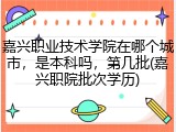 嘉兴职业技术学院在哪个城市，是本科吗，第几批(嘉兴职院批次学历)