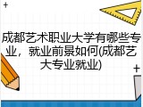 成都艺术职业大学有哪些专业，就业前景如何(成都艺大专业就业)