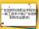 广东创新科技职业学院毕业一般工资多少钱(广东创新职院毕业薪资)