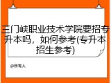 三门峡职业技术学院要招专升本吗，如何参考(专升本招生参考)