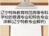 辽宁特殊教育师范高等专科学校的普通专业和特色专业详解(辽宁特教专业解析)