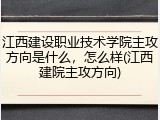 江西建设职业技术学院主攻方向是什么，怎么样(江西建院主攻方向)