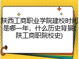 陕西工商职业学院建校时间是哪一年，什么历史背景(陕工商职院校史)