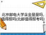 北京邮电大学含金量量吗，值得报吗(北邮值得报考吗)