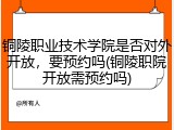 铜陵职业技术学院是否对外开放，要预约吗(铜陵职院开放需预约吗)