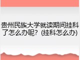 贵州民族大学就读期间挂科了怎么办呢？(挂科怎么办)