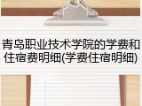 青岛职业技术学院的学费和住宿费明细(学费住宿明细)